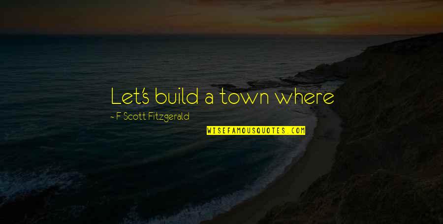 Anjani Joshi Quotes By F Scott Fitzgerald: Let's build a town where Anjani Joshi Quotes By F Scott Fitzgerald: Let's build a town where