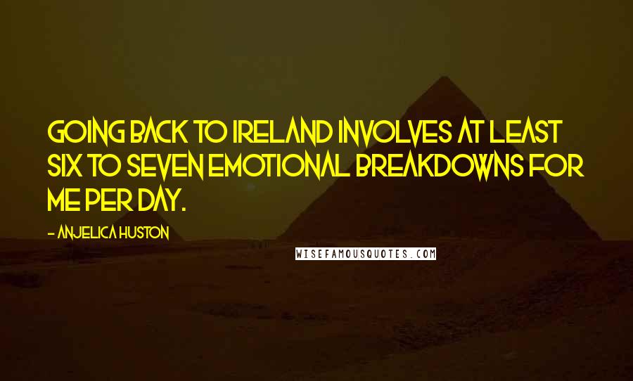 Anjelica Huston quotes: Going back to Ireland involves at least six to seven emotional breakdowns for me per day.