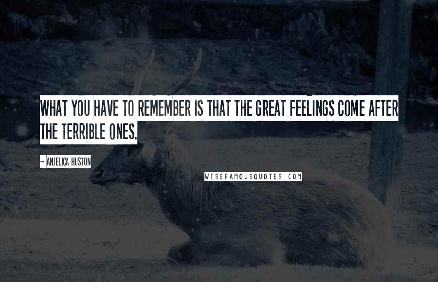 Anjelica Huston quotes: What you have to remember is that the great feelings come after the terrible ones.
