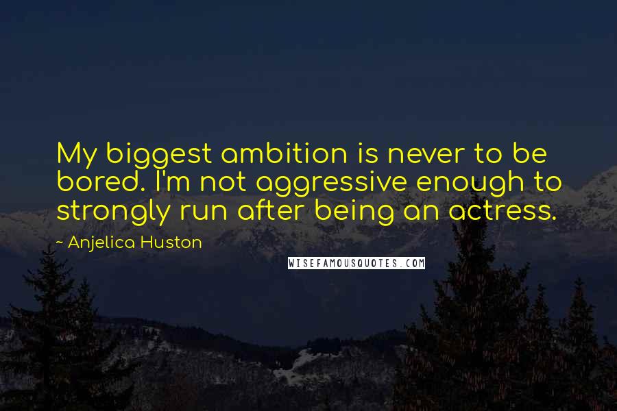 Anjelica Huston quotes: My biggest ambition is never to be bored. I'm not aggressive enough to strongly run after being an actress.