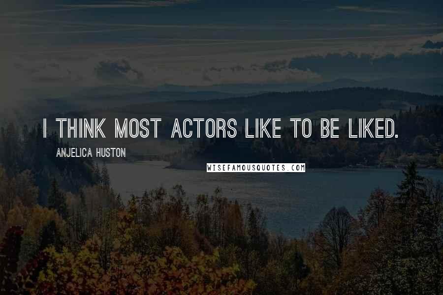 Anjelica Huston quotes: I think most actors like to be liked.