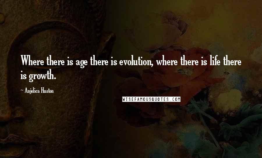 Anjelica Huston quotes: Where there is age there is evolution, where there is life there is growth.