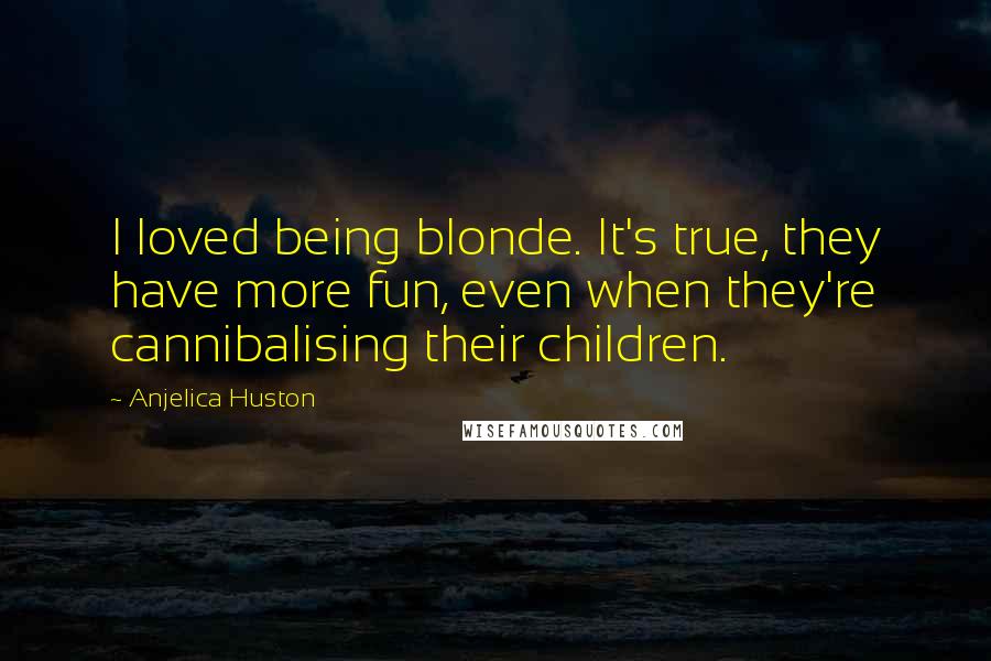 Anjelica Huston quotes: I loved being blonde. It's true, they have more fun, even when they're cannibalising their children.