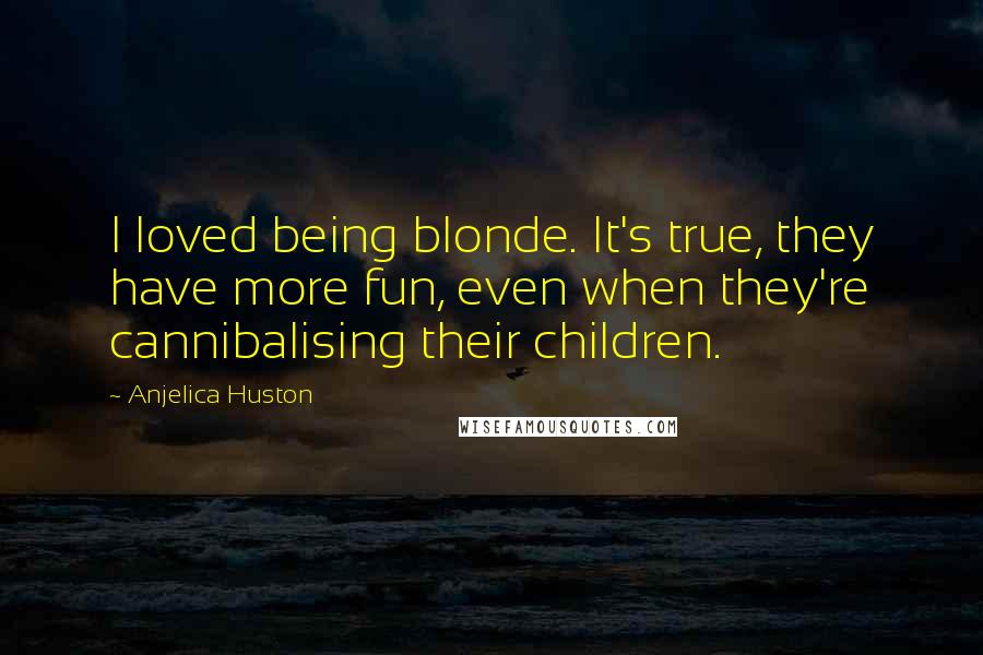 Anjelica Huston quotes: I loved being blonde. It's true, they have more fun, even when they're cannibalising their children. Anjelica Huston quotes: I loved being blonde. It's true, they have more fun, even when they're cannibalising their children.