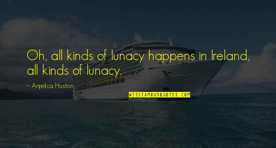 Anjelica Quotes By Anjelica Huston: Oh, all kinds of lunacy happens in Ireland, Anjelica Quotes By Anjelica Huston: Oh, all kinds of lunacy happens in Ireland,