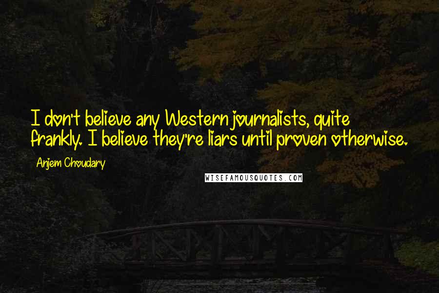 Anjem Choudary quotes: I don't believe any Western journalists, quite frankly. I believe they're liars until proven otherwise.