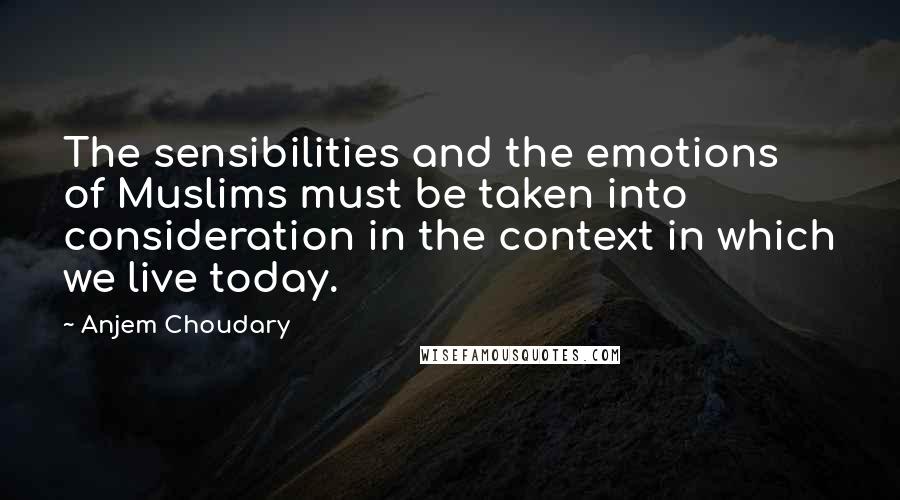 Anjem Choudary quotes: The sensibilities and the emotions of Muslims must be taken into consideration in the context in which we live today.