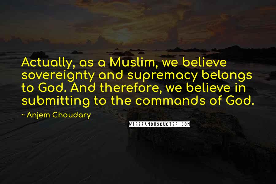 Anjem Choudary quotes: Actually, as a Muslim, we believe sovereignty and supremacy belongs to God. And therefore, we believe in submitting to the commands of God. Anjem Choudary quotes: Actually, as a Muslim, we believe sovereignty and supremacy belongs to God. And therefore, we believe in submitting to the commands of God.