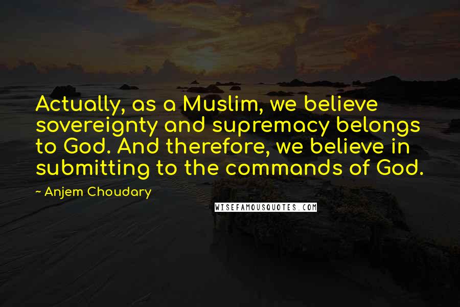 Anjem Choudary quotes: Actually, as a Muslim, we believe sovereignty and supremacy belongs to God. And therefore, we believe in submitting to the commands of God.