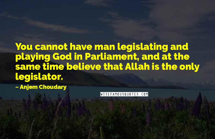 Anjem Choudary quotes: You cannot have man legislating and playing God in Parliament, and at the same time believe that Allah is the only legislator.