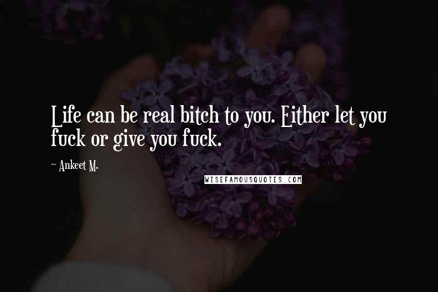 Ankeet M. quotes: Life can be real bitch to you. Either let you fuck or give you fuck.