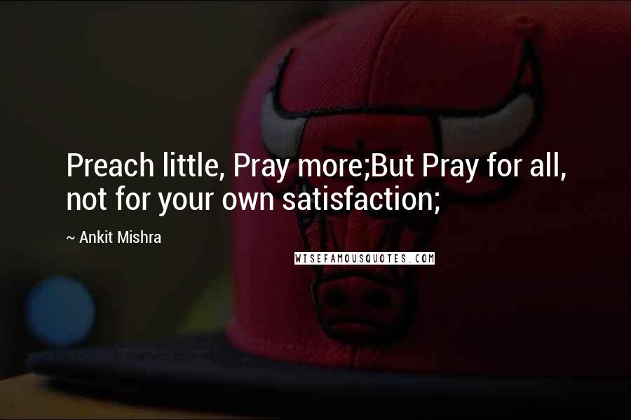 Ankit Mishra quotes: Preach little, Pray more;But Pray for all, not for your own satisfaction;