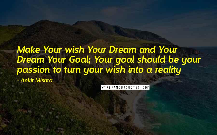 Ankit Mishra quotes: Make Your wish Your Dream and Your Dream Your Goal; Your goal should be your passion to turn your wish into a reality