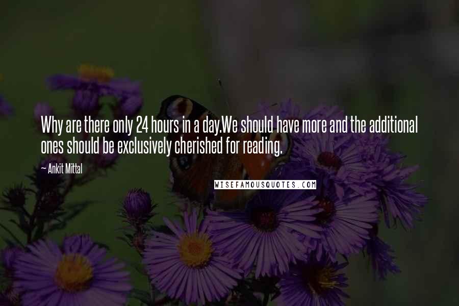 Ankit Mittal quotes: Why are there only 24 hours in a day.We should have more and the additional ones should be exclusively cherished for reading.