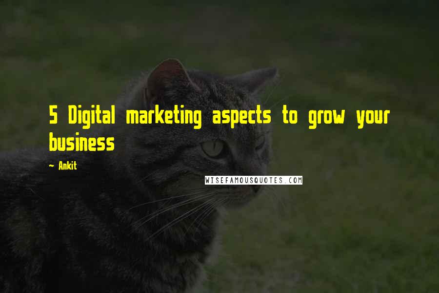 Ankit quotes: 5 Digital marketing aspects to grow your business