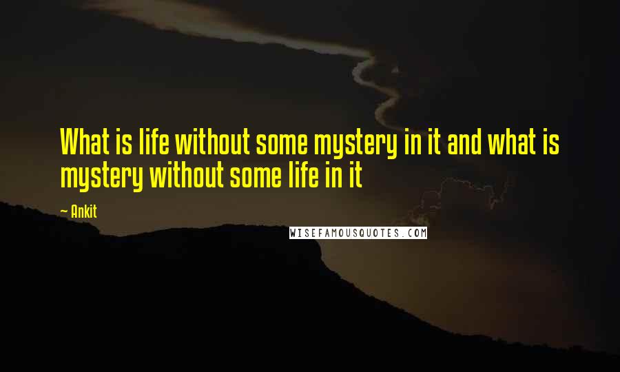 Ankit quotes: What is life without some mystery in it and what is mystery without some life in it
