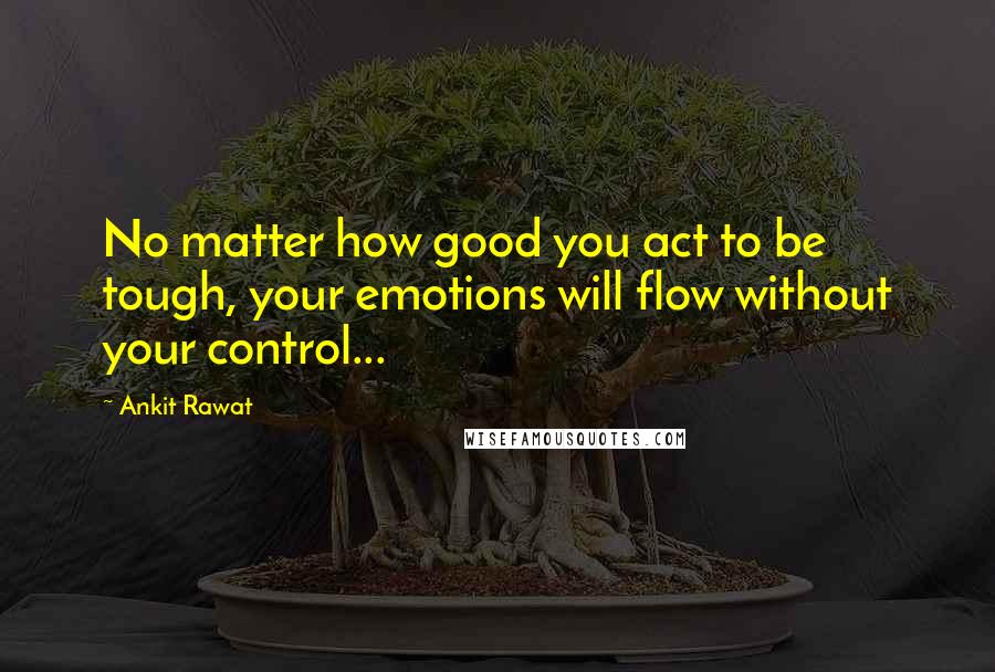 Ankit Rawat quotes: No matter how good you act to be tough, your emotions will flow without your control...