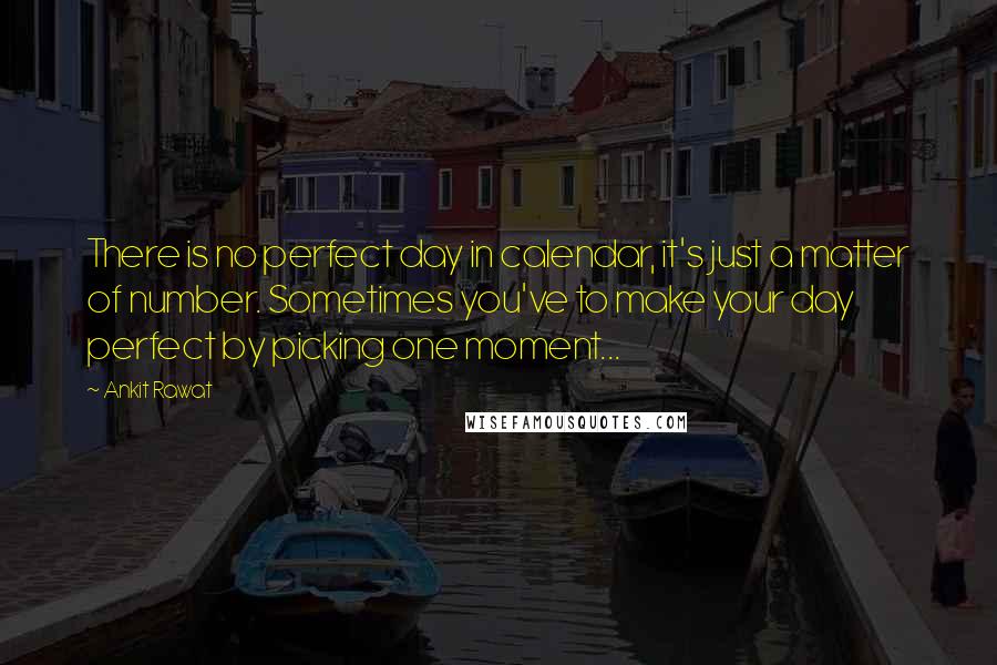 Ankit Rawat quotes: There is no perfect day in calendar, it's just a matter of number. Sometimes you've to make your day perfect by picking one moment...