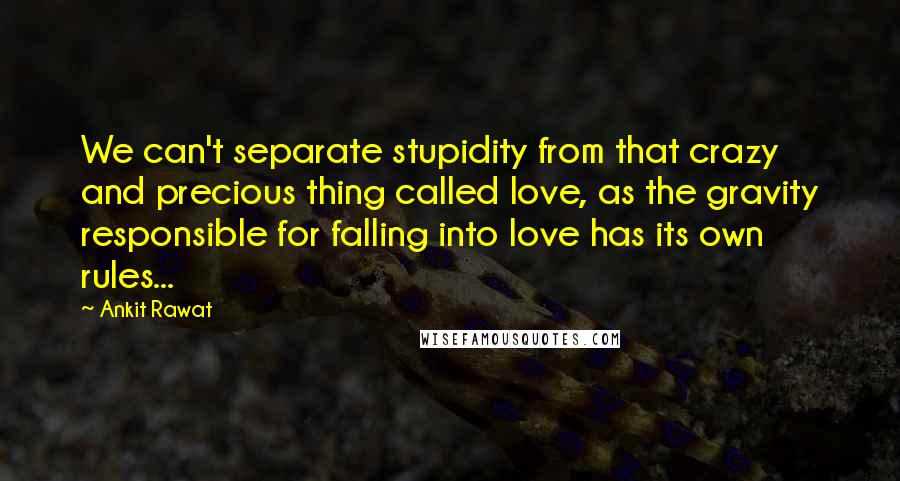 Ankit Rawat quotes: We can't separate stupidity from that crazy and precious thing called love, as the gravity responsible for falling into love has its own rules...
