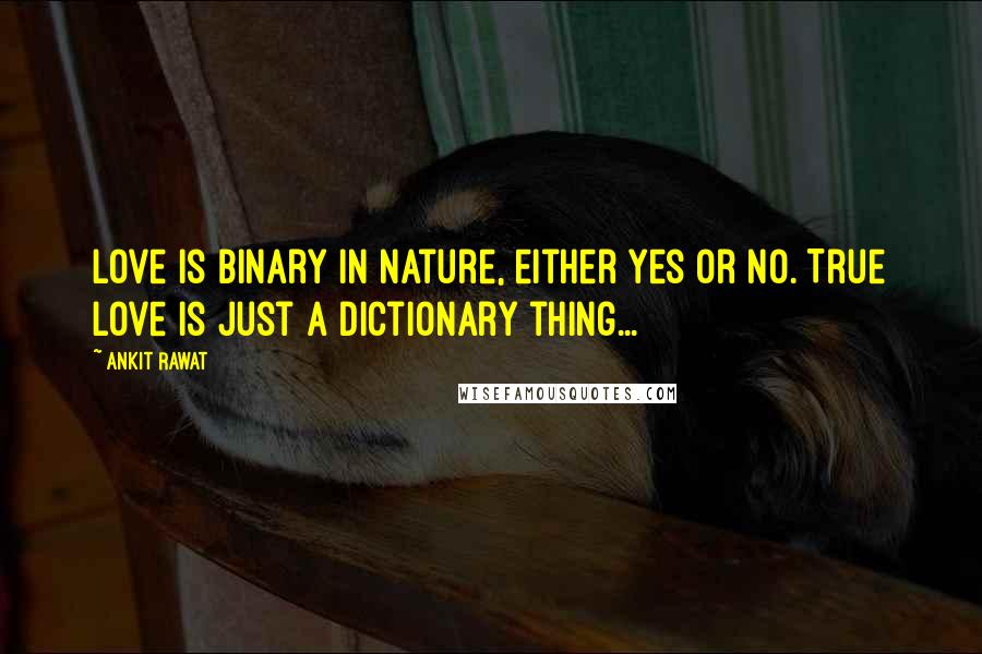 Ankit Rawat quotes: Love is binary in nature, either yes or no. True love is just a dictionary thing...