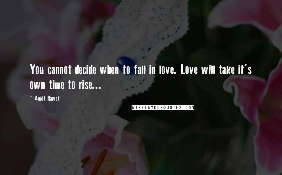 Ankit Rawat quotes: You cannot decide when to fall in love. Love will take it's own time to rise...