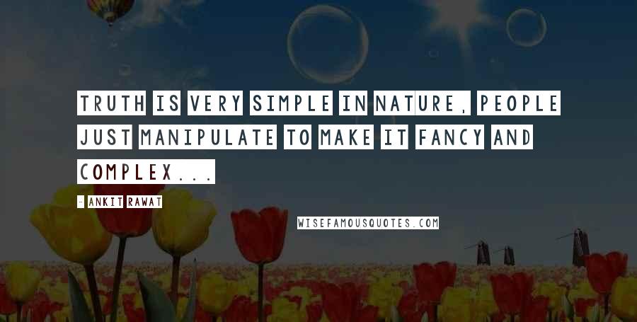 Ankit Rawat quotes: Truth is very simple in nature, people just manipulate to make it fancy and complex...