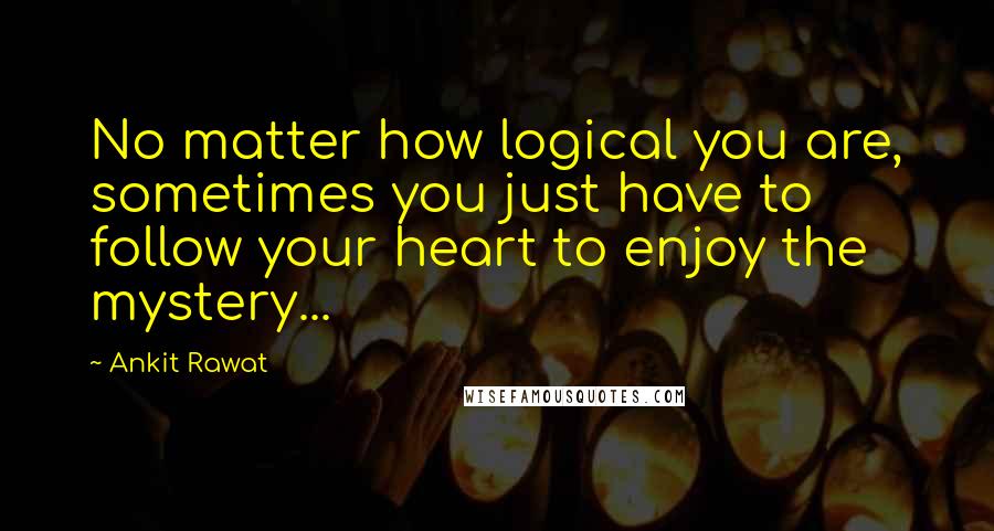 Ankit Rawat quotes: No matter how logical you are, sometimes you just have to follow your heart to enjoy the mystery...