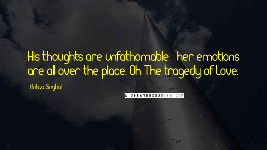 Ankita Singhal quotes: His thoughts are unfathomable & her emotions are all over the place. Oh! The tragedy of Love.
