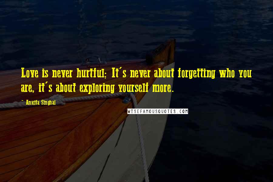 Ankita Singhal quotes: Love is never hurtful; It's never about forgetting who you are, it's about exploring yourself more.