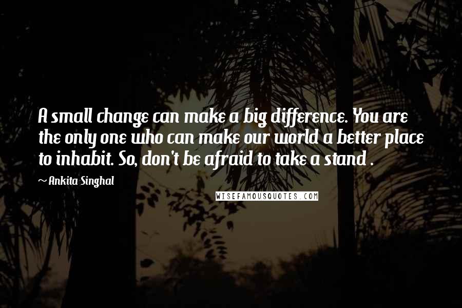 Ankita Singhal quotes: A small change can make a big difference. You are the only one who can make our world a better place to inhabit. So, don't be afraid to take a
