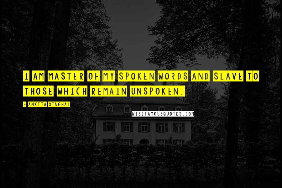 Ankita Singhal quotes: I am master of my spoken words and slave to those which remain unspoken.