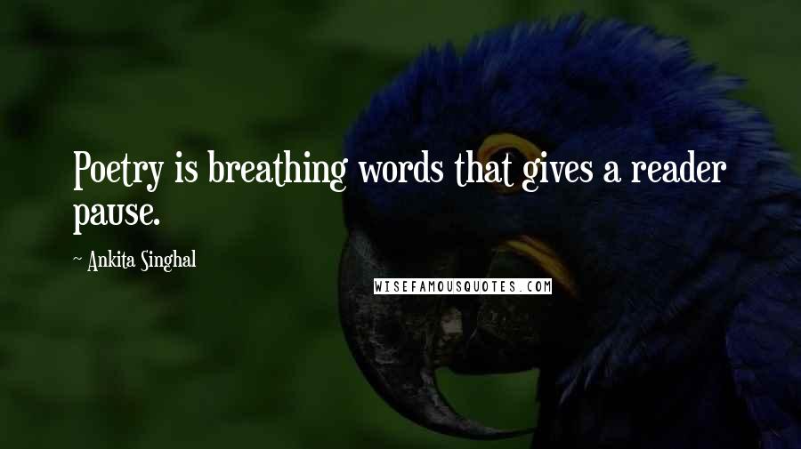 Ankita Singhal quotes: Poetry is breathing words that gives a reader pause.