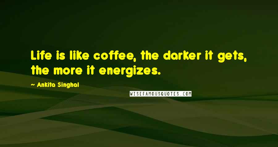 Ankita Singhal quotes: Life is like coffee, the darker it gets, the more it energizes.
