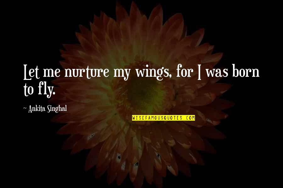 Ankita Singhal Quotes By Ankita Singhal: Let me nurture my wings, for I was Ankita Singhal Quotes By Ankita Singhal: Let me nurture my wings, for I was