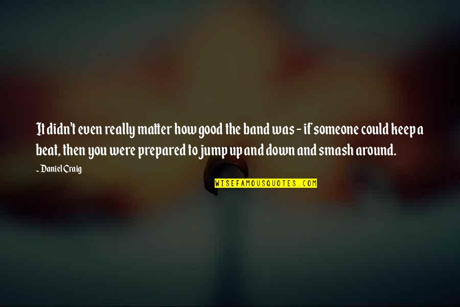 Anlatma Quotes By Daniel Craig: It didn't even really matter how good the Anlatma Quotes By Daniel Craig: It didn't even really matter how good the