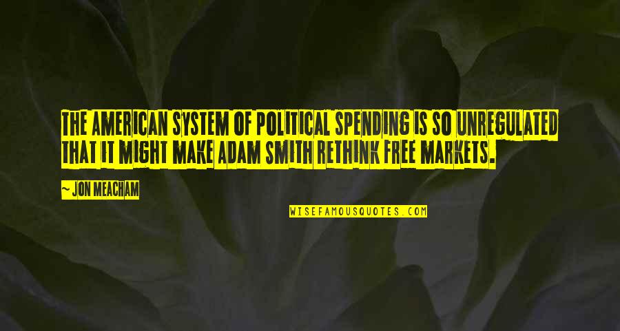 Anly Quotes By Jon Meacham: The American system of political spending is so Anly Quotes By Jon Meacham: The American system of political spending is so