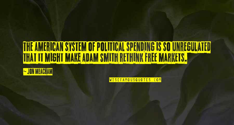 Anly Quotes By Jon Meacham: The American system of political spending is so