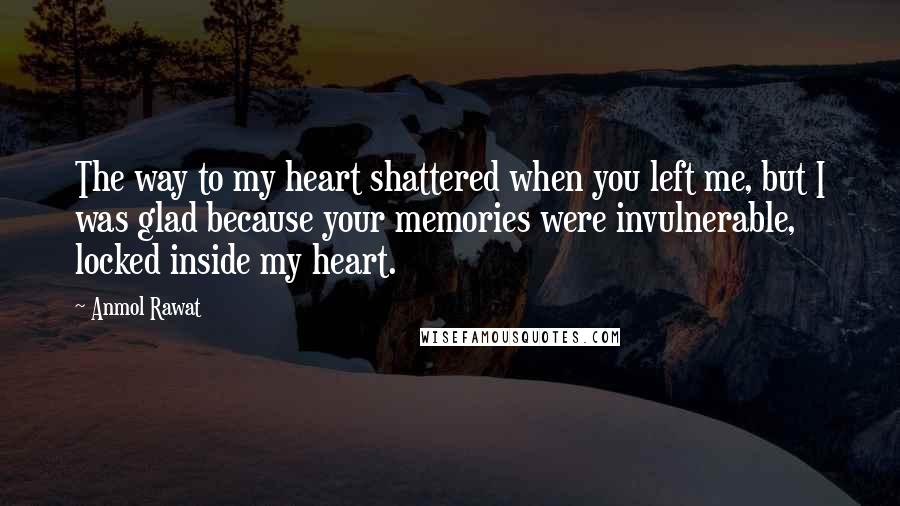 Anmol Rawat quotes: The way to my heart shattered when you left me, but I was glad because your memories were invulnerable, locked inside my heart. Anmol Rawat quotes: The way to my heart shattered when you left me, but I was glad because your memories were invulnerable, locked inside my heart.