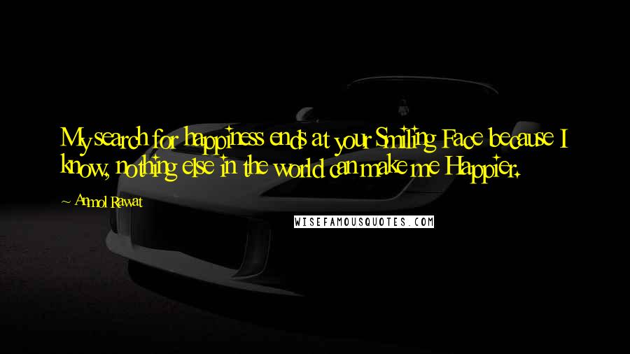 Anmol Rawat quotes: My search for happiness ends at your Smiling Face because I know, nothing else in the world can make me Happier.