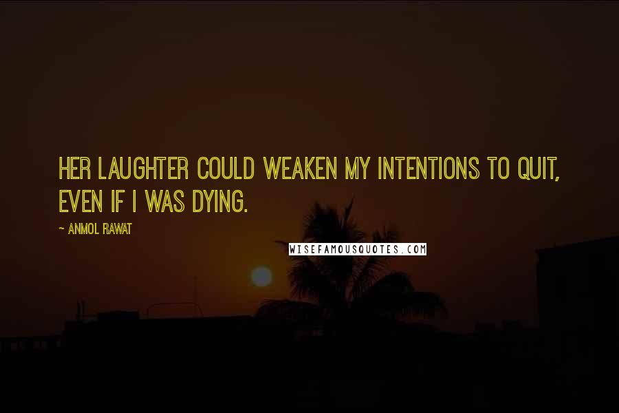 Anmol Rawat quotes: Her laughter could weaken my intentions to quit, even if I was dying.