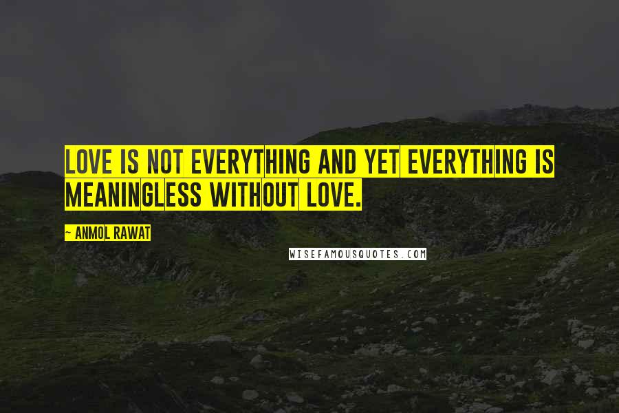 Anmol Rawat quotes: Love is not everything and yet everything is meaningless without love.