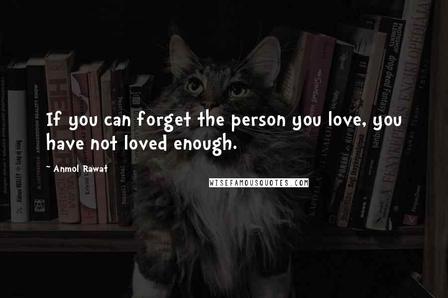 Anmol Rawat quotes: If you can forget the person you love, you have not loved enough.