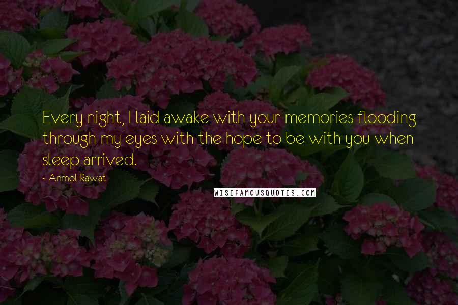 Anmol Rawat quotes: Every night, I laid awake with your memories flooding through my eyes with the hope to be with you when sleep arrived.