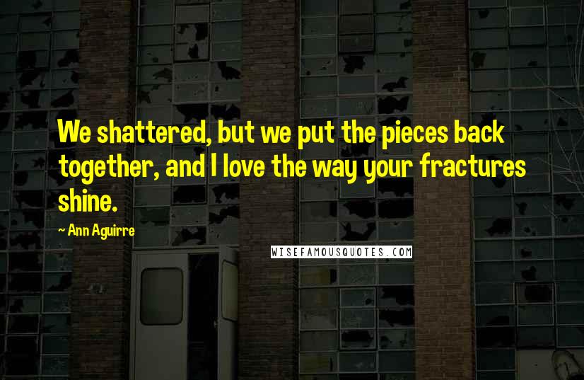 Ann Aguirre quotes: We shattered, but we put the pieces back together, and I love the way your fractures shine.