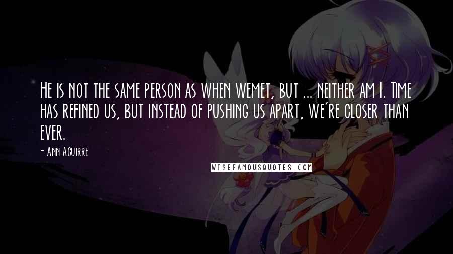 Ann Aguirre quotes: He is not the same person as when wemet, but ... neither am I. Time has refined us, but instead of pushing us apart, we're closer than ever. Ann Aguirre quotes: He is not the same person as when wemet, but ... neither am I. Time has refined us, but instead of pushing us apart, we're closer than ever.