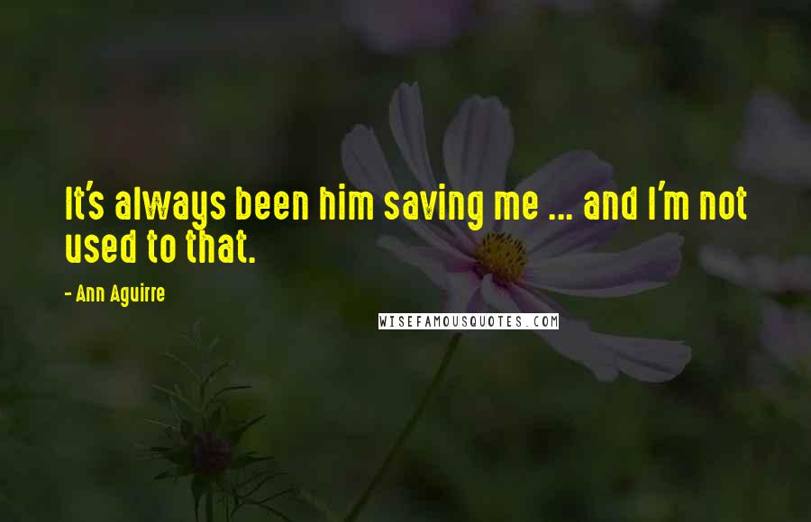 Ann Aguirre quotes: It's always been him saving me ... and I'm not used to that.