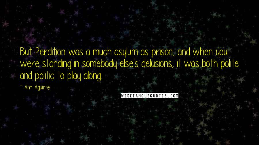 Ann Aguirre quotes: But Perdition was a much asylum as prison, and when you were standing in somebody else's delusions, it was both polite and politic to play along.