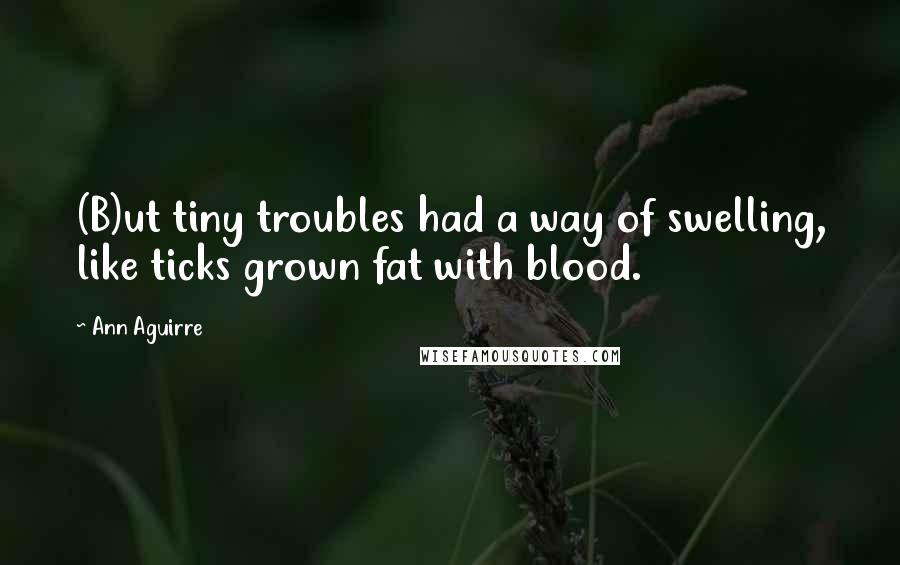 Ann Aguirre quotes: (B)ut tiny troubles had a way of swelling, like ticks grown fat with blood.