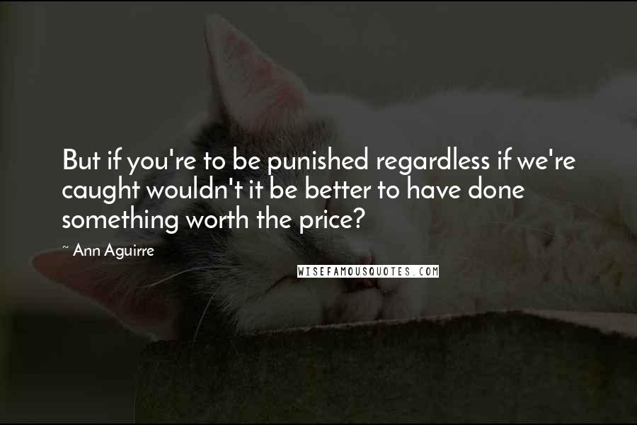 Ann Aguirre quotes: But if you're to be punished regardless if we're caught wouldn't it be better to have done something worth the price?