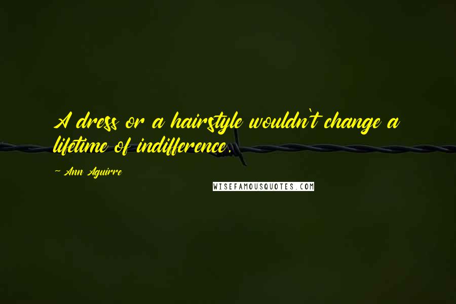 Ann Aguirre quotes: A dress or a hairstyle wouldn't change a lifetime of indifference.